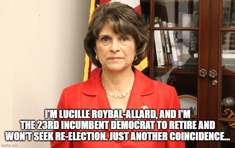 Lucielle Allard retires | I'M LUCILLE ROYBAL-ALLARD, AND I'M THE 23RD INCUMBENT DEMOCRAT TO RETIRE AND WON'T SEEK RE-ELECTION. JUST ANOTHER COINCIDENCE... | image tagged in lucielle allard | made w/ Imgflip meme maker