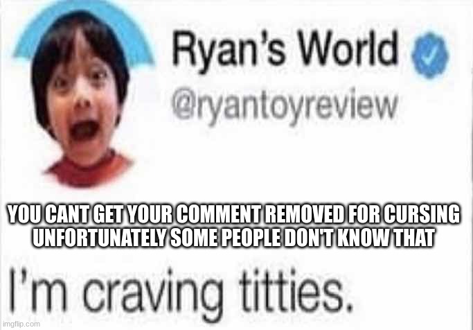 I'm craving titties | YOU CANT GET YOUR COMMENT REMOVED FOR CURSING
UNFORTUNATELY SOME PEOPLE DON'T KNOW THAT | image tagged in i'm craving titties | made w/ Imgflip meme maker