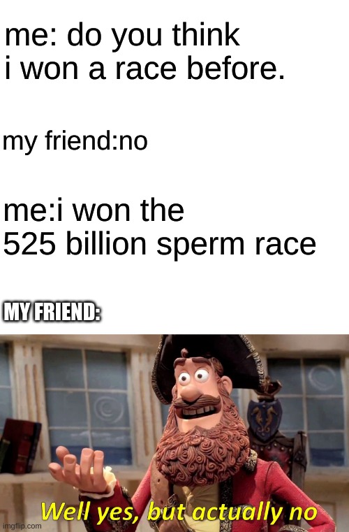 chads only get this meme. | me: do you think i won a race before. my friend:no; me:i won the 525 billion sperm race; MY FRIEND: | image tagged in memes,well yes but actually no | made w/ Imgflip meme maker