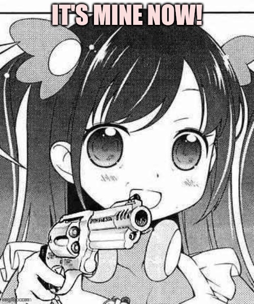 anime girl with gun | IT'S MINE NOW! | image tagged in anime girl with gun | made w/ Imgflip meme maker