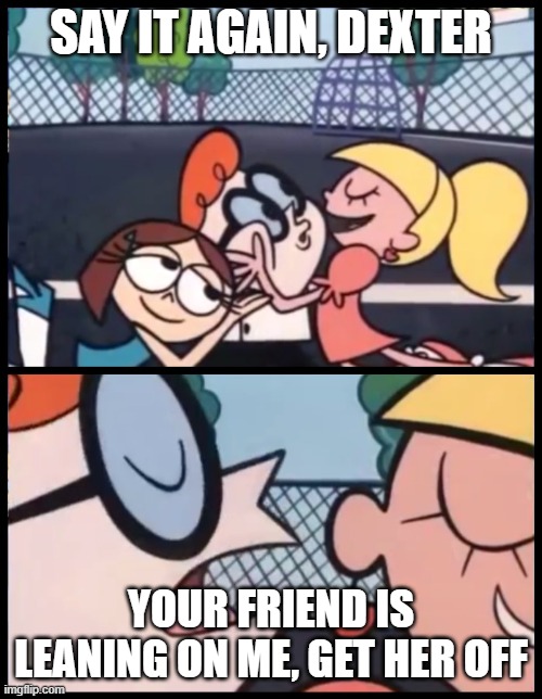 Why she leaning tho | SAY IT AGAIN, DEXTER; YOUR FRIEND IS LEANING ON ME, GET HER OFF | image tagged in memes,say it again dexter,funny,gifs | made w/ Imgflip meme maker