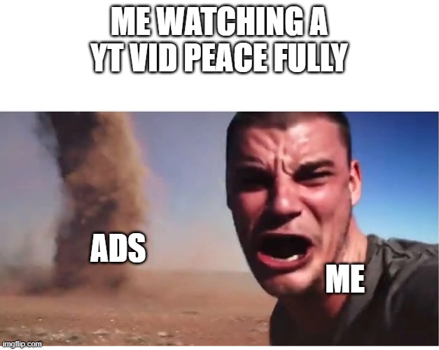 Here it come meme | ME WATCHING A YT VID PEACE FULLY; ADS; ME | image tagged in here it come meme | made w/ Imgflip meme maker