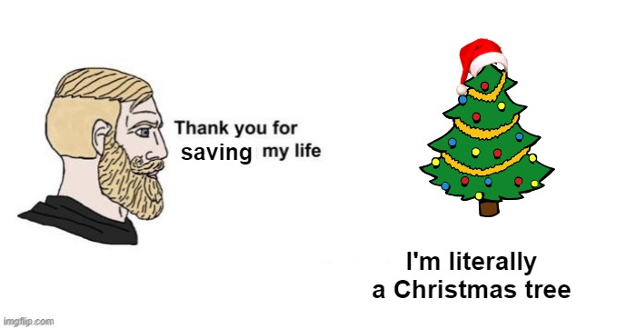 saved by tree? |  saving; I'm literally a Christmas tree | image tagged in thank you for saving my life,christmas tree,chad | made w/ Imgflip meme maker