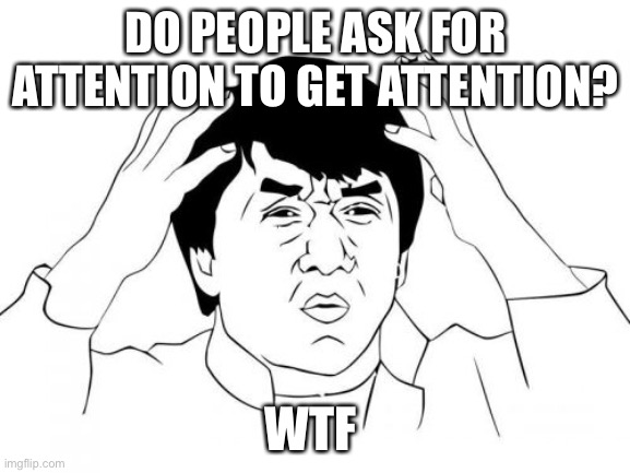 Jackie Chan WTF Meme | DO PEOPLE ASK FOR ATTENTION TO GET ATTENTION? WTF | image tagged in memes,jackie chan wtf | made w/ Imgflip meme maker