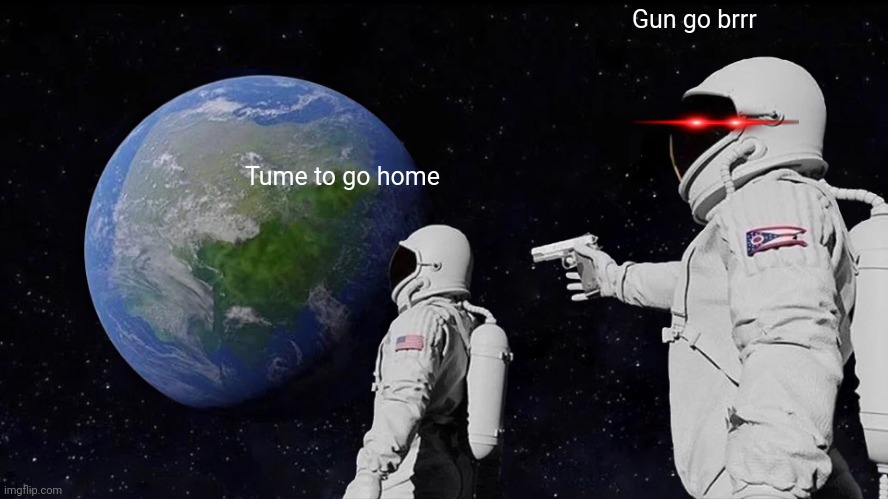 Look,its just politics |  Gun go brrr; Tume to go home | image tagged in memes,always has been | made w/ Imgflip meme maker