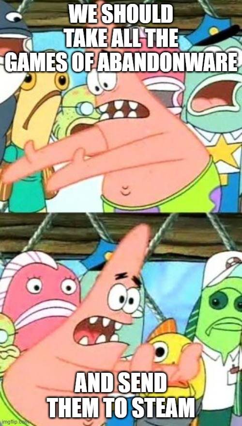 Put It Somewhere Else Patrick | WE SHOULD TAKE ALL THE GAMES OF ABANDONWARE; AND SEND THEM TO STEAM | image tagged in memes,put it somewhere else patrick | made w/ Imgflip meme maker