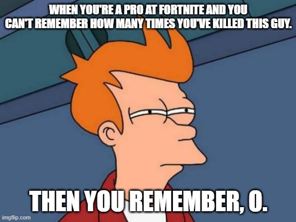 Fortnite pros vs gods | WHEN YOU'RE A PRO AT FORTNITE AND YOU CAN'T REMEMBER HOW MANY TIMES YOU'VE KILLED THIS GUY. THEN YOU REMEMBER, O. | image tagged in memes,futurama fry | made w/ Imgflip meme maker