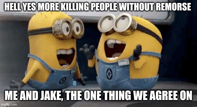 Excited Minions Meme | HELL YES MORE KILLING PEOPLE WITHOUT REMORSE ME AND JAKE, THE ONE THING WE AGREE ON | image tagged in memes,excited minions | made w/ Imgflip meme maker