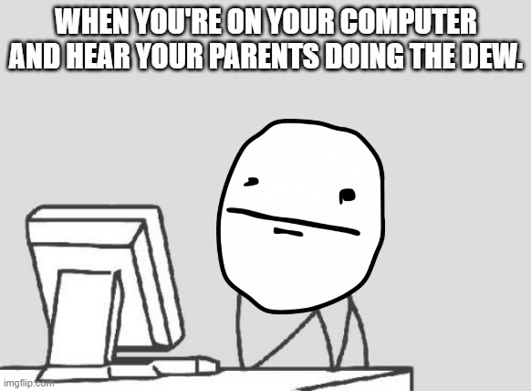 made when they were doing it. | WHEN YOU'RE ON YOUR COMPUTER AND HEAR YOUR PARENTS DOING THE DEW. | image tagged in memes,computer guy | made w/ Imgflip meme maker