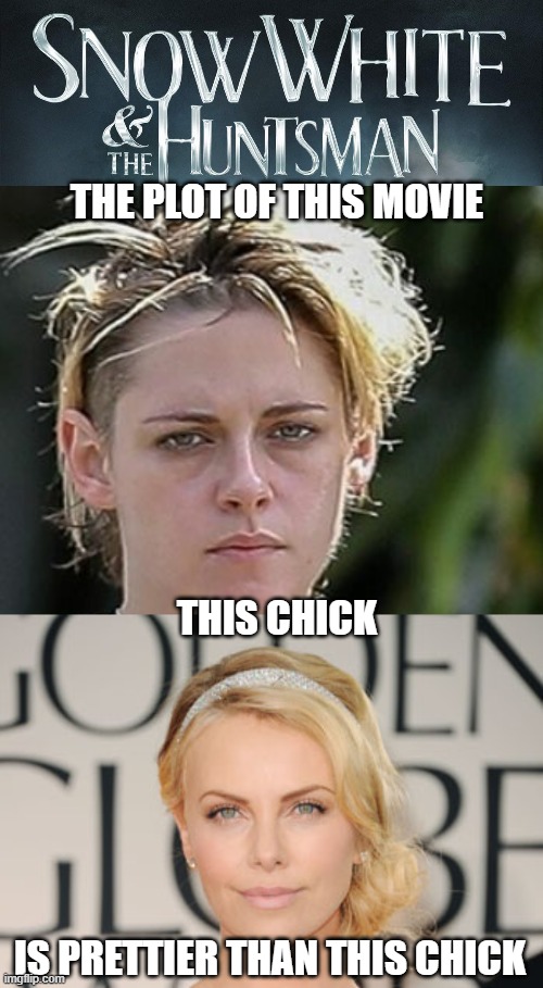 Snow White and the Huntsman |  THE PLOT OF THIS MOVIE; THIS CHICK; IS PRETTIER THAN THIS CHICK | image tagged in kristen stewart,charlize theron,snow white and the huntsman,funny,movies,celebrities | made w/ Imgflip meme maker