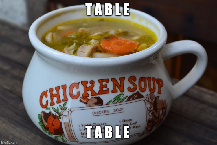 Chicken Soup Bowl | T A B L E; T A B L E | image tagged in chicken soup bowl | made w/ Imgflip meme maker