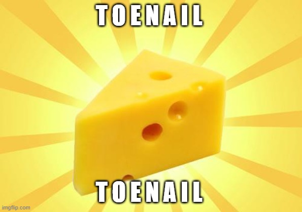 Cheese Time | T O E N A I L; T O E N A I L | image tagged in cheese time | made w/ Imgflip meme maker