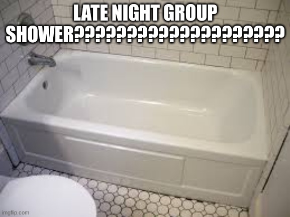 Bathtub | LATE NIGHT GROUP SHOWER???????????????????? | image tagged in bathtub | made w/ Imgflip meme maker