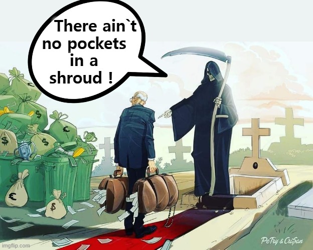 You can`t take it with you ! | There ain`t
no pockets    
in a    
shroud ! | image tagged in grim reaper | made w/ Imgflip meme maker