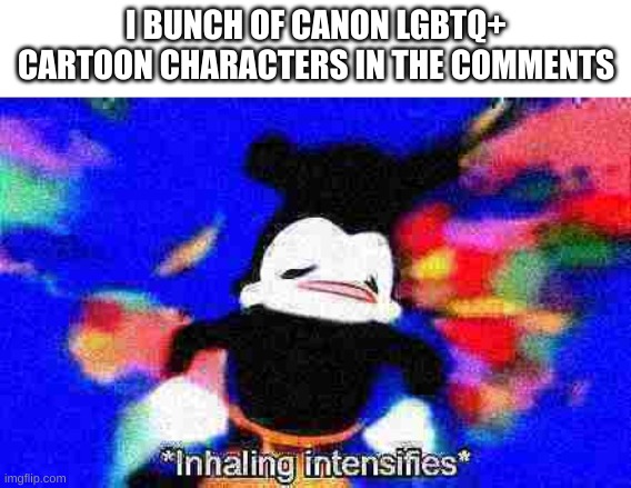 Only canon | I BUNCH OF CANON LGBTQ+ CARTOON CHARACTERS IN THE COMMENTS | image tagged in inhaling intensifies | made w/ Imgflip meme maker
