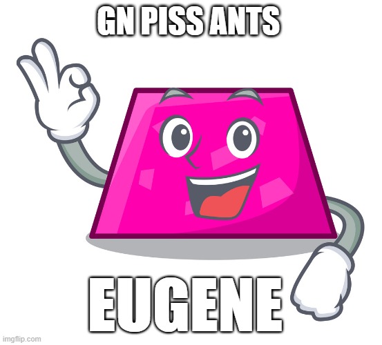 Eugene | GN PISS ANTS | image tagged in eugene | made w/ Imgflip meme maker