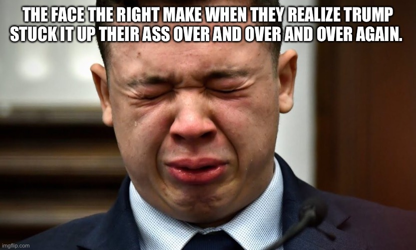 Kyle Rittenhouse crying | THE FACE THE RIGHT MAKE WHEN THEY REALIZE TRUMP STUCK IT UP THEIR ASS OVER AND OVER AND OVER AGAIN. | image tagged in kyle rittenhouse crying | made w/ Imgflip meme maker