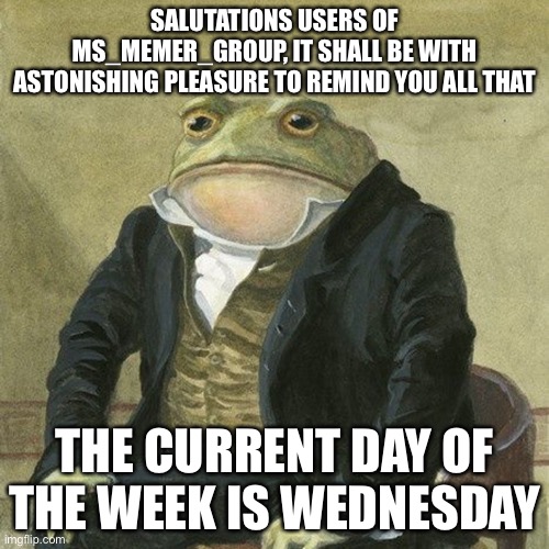 (Suction cup note-AYOOOOOOOOOOO) | SALUTATIONS USERS OF MS_MEMER_GROUP, IT SHALL BE WITH ASTONISHING PLEASURE TO REMIND YOU ALL THAT; THE CURRENT DAY OF THE WEEK IS WEDNESDAY | image tagged in gentlemen it is with great pleasure to inform you that | made w/ Imgflip meme maker