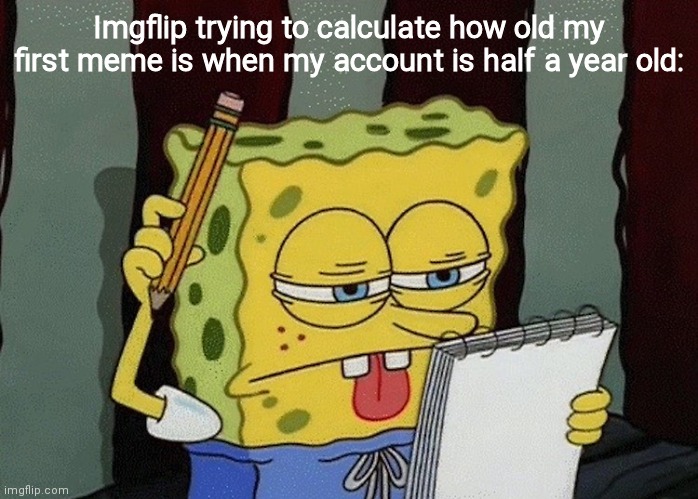 "Lets make it 2 years old" | Imgflip trying to calculate how old my first meme is when my account is half a year old: | image tagged in spongebob thinking | made w/ Imgflip meme maker