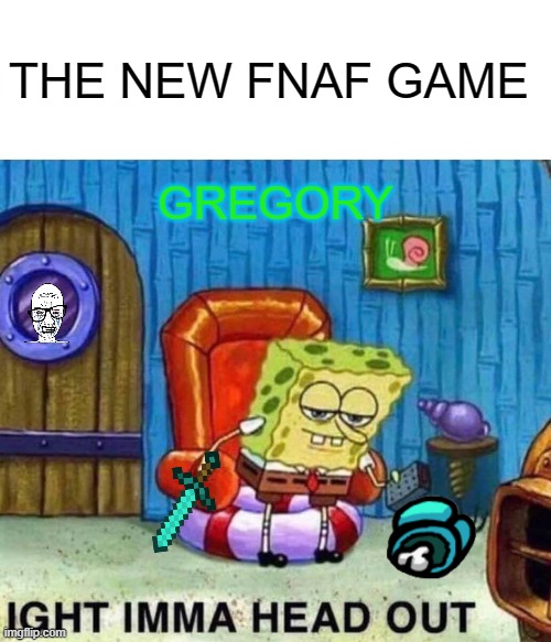 Spongebob Ight Imma Head Out Meme | THE NEW FNAF GAME; GREGORY | image tagged in memes,spongebob ight imma head out | made w/ Imgflip meme maker
