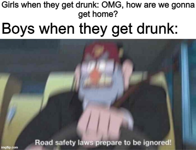 ALCOHOLISM!!! | Girls when they get drunk: OMG, how are we gonna
get home? Boys when they get drunk: | image tagged in road safety laws prepare to be ignored | made w/ Imgflip meme maker