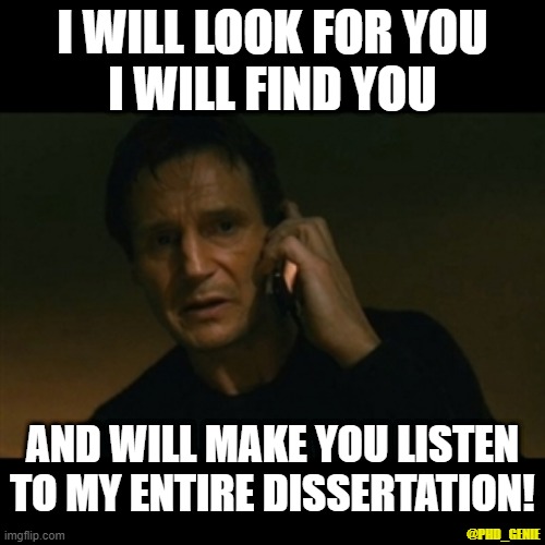 Taken dissertation |  I WILL LOOK FOR YOU
I WILL FIND YOU; AND WILL MAKE YOU LISTEN TO MY ENTIRE DISSERTATION! @PHD_GENIE | image tagged in memes,liam neeson taken | made w/ Imgflip meme maker