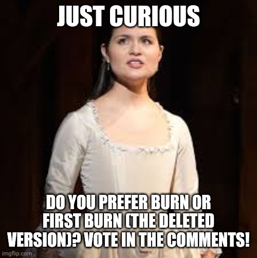Personally I can't decide | JUST CURIOUS; DO YOU PREFER BURN OR FIRST BURN (THE DELETED VERSION)? VOTE IN THE COMMENTS! | image tagged in eliza hamilton | made w/ Imgflip meme maker
