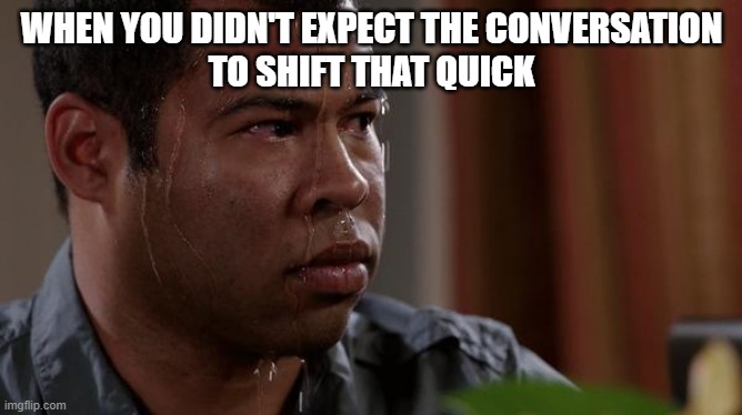 sweating bullets | WHEN YOU DIDN'T EXPECT THE CONVERSATION
TO SHIFT THAT QUICK | image tagged in sweating bullets | made w/ Imgflip meme maker