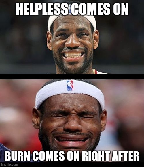 lebron happy sad | HELPLESS COMES ON; BURN COMES ON RIGHT AFTER | image tagged in lebron happy sad | made w/ Imgflip meme maker