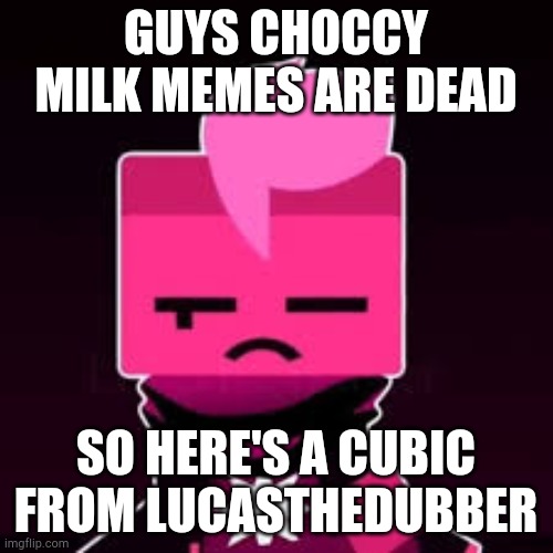 What? Cubic | GUYS CHOCCY MILK MEMES ARE DEAD SO HERE'S A CUBIC FROM LUCASTHEDUBBER | image tagged in what cubic | made w/ Imgflip meme maker