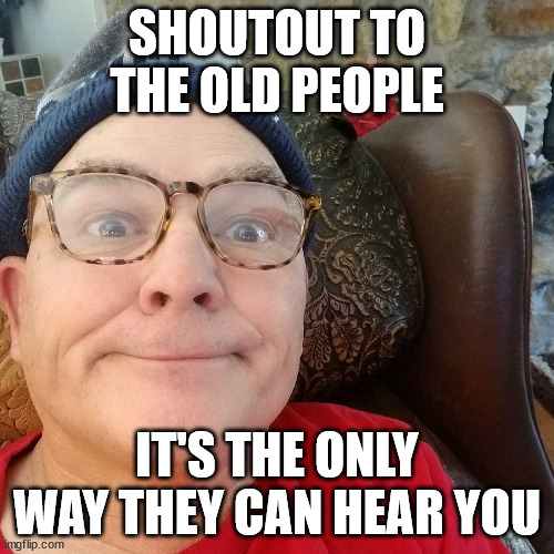 Durl Earl | SHOUTOUT TO THE OLD PEOPLE; IT'S THE ONLY WAY THEY CAN HEAR YOU | image tagged in durl earl | made w/ Imgflip meme maker