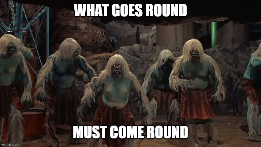 morlocks | WHAT GOES ROUND MUST COME ROUND | image tagged in morlocks | made w/ Imgflip meme maker