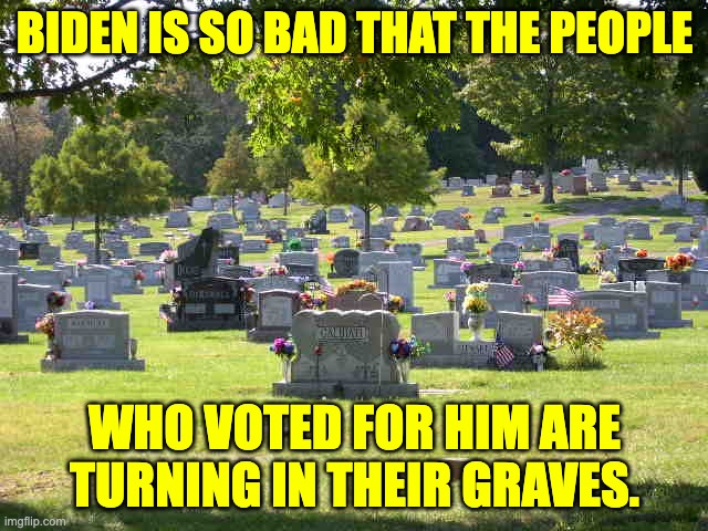 Biden | BIDEN IS SO BAD THAT THE PEOPLE; WHO VOTED FOR HIM ARE TURNING IN THEIR GRAVES. | image tagged in cemetery | made w/ Imgflip meme maker