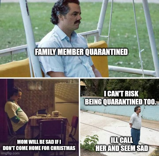 Sad Pablo Escobar Meme | FAMILY MEMBER QUARANTINED; I CAN'T RISK BEING QUARANTINED TOO. MOM WILL BE SAD IF I DON'T COME HOME FOR CHRISTMAS; ILL CALL HER AND SEEM SAD | image tagged in memes,sad pablo escobar | made w/ Imgflip meme maker