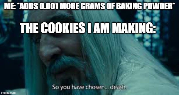 mmm cookies | ME: *ADDS 0.001 MORE GRAMS OF BAKING POWDER*; THE COOKIES I AM MAKING: | image tagged in so you have chosen death | made w/ Imgflip meme maker