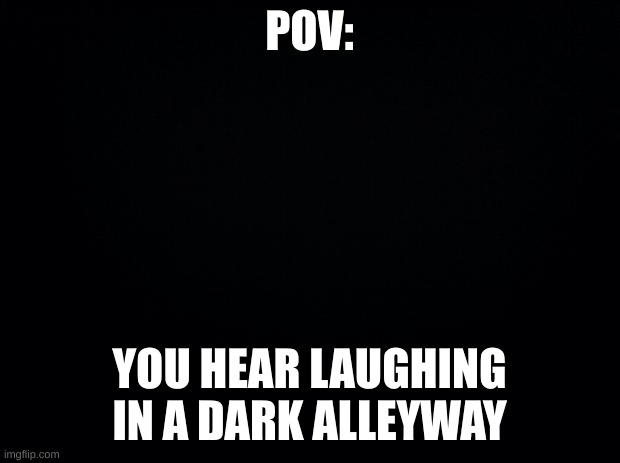 no op oc's or joke oc's. other than that, do what you want | POV:; YOU HEAR LAUGHING IN A DARK ALLEYWAY | image tagged in black background | made w/ Imgflip meme maker