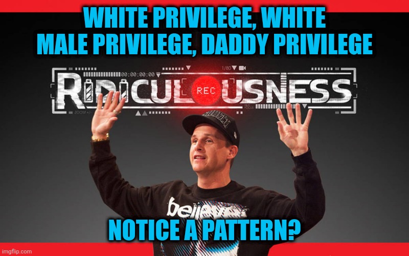Are there non white-male privileges, or is this just a pity party? | WHITE PRIVILEGE, WHITE MALE PRIVILEGE, DADDY PRIVILEGE; NOTICE A PATTERN? | image tagged in ridiculousness,privilege is a stupid concept | made w/ Imgflip meme maker