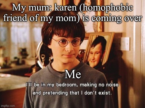 i'll be in my room | My mum: karen (homophobic friend of my mom) is coming over; Me | image tagged in i'll be in my room | made w/ Imgflip meme maker