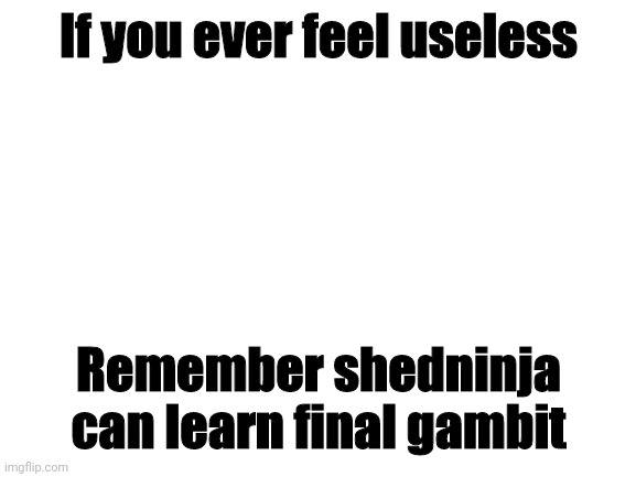 1 damage attack | If you ever feel useless; Remember shedninja can learn final gambit | image tagged in blank white template | made w/ Imgflip meme maker