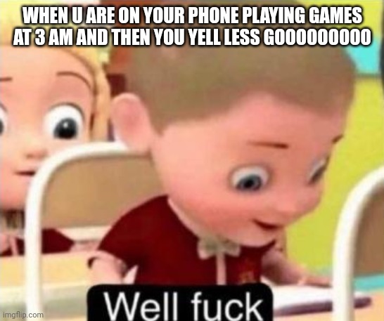 Well frick | WHEN U ARE ON YOUR PHONE PLAYING GAMES AT 3 AM AND THEN YOU YELL LESS GOOOOOOOOO | image tagged in well f ck | made w/ Imgflip meme maker