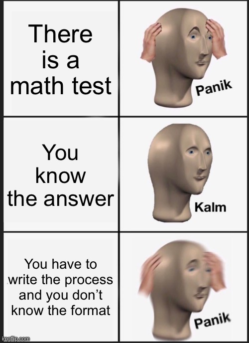 Panik Kalm Panik Meme | There is a math test; You know the answer; You have to write the process and you don’t know the format | image tagged in memes,panik kalm panik | made w/ Imgflip meme maker