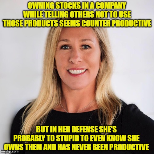 Marjorie Taylor Greene | OWNING STOCKS IN A COMPANY WHILE TELLING OTHERS NOT TO USE THOSE PRODUCTS SEEMS COUNTER PRODUCTIVE; BUT IN HER DEFENSE SHE'S PROBABLY TO STUPID TO EVEN KNOW SHE OWNS THEM AND HAS NEVER BEEN PRODUCTIVE | image tagged in marjorie taylor greene | made w/ Imgflip meme maker