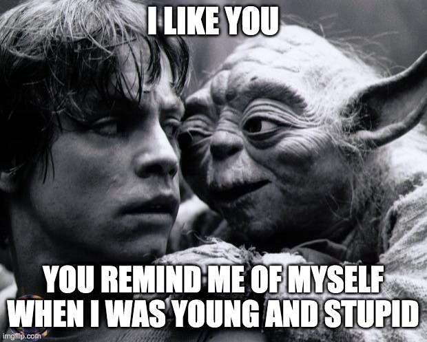 Left handed compliment | I LIKE YOU; YOU REMIND ME OF MYSELF WHEN I WAS YOUNG AND STUPID | image tagged in old and young,memes | made w/ Imgflip meme maker
