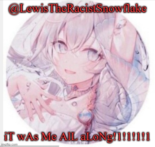 lewis0428 announcement temp 2 | @LewisTheRacistSnowflake iT wAs Me AlL aLoNg!1!1!1!1 | image tagged in lewis0428 announcement temp 2 | made w/ Imgflip meme maker