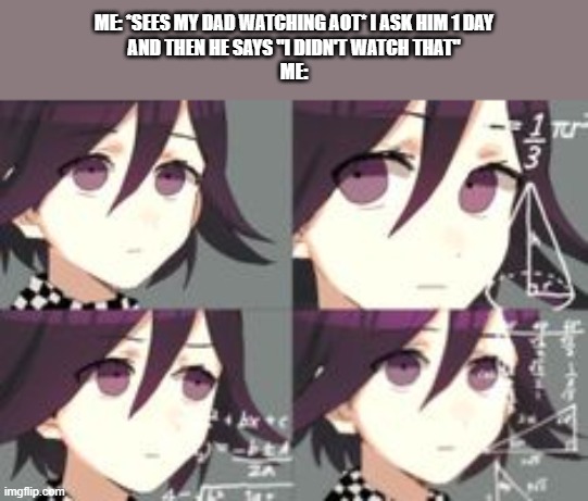 [oh look it's a funni tittle LOLZ] | ME: *SEES MY DAD WATCHING AOT* I ASK HIM 1 DAY
AND THEN HE SAYS "I DIDN'T WATCH THAT"
ME: | image tagged in confused lady meme but its kokichi | made w/ Imgflip meme maker