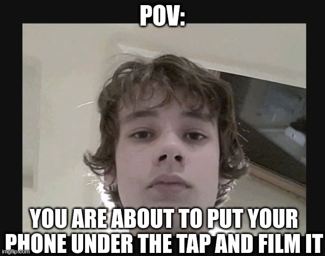 Pov time! | POV:; YOU ARE ABOUT TO PUT YOUR PHONE UNDER THE TAP AND FILM IT | image tagged in wilbur soot,dream smp | made w/ Imgflip meme maker