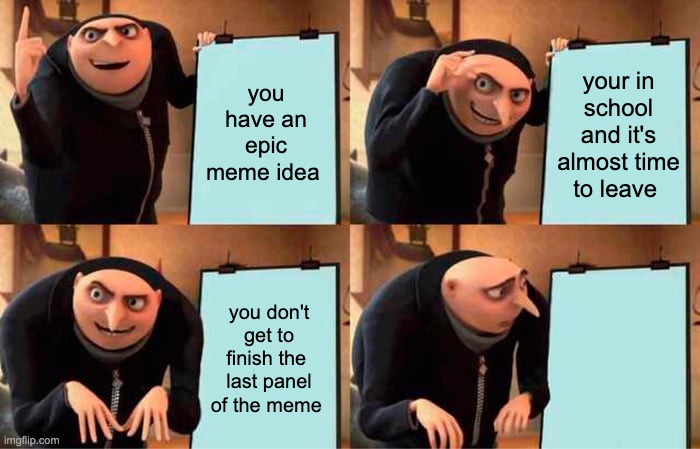 this do be true thou | you have an epic meme idea; your in school and it's almost time to leave; you don't get to finish the  last panel of the meme | image tagged in memes,gru's plan | made w/ Imgflip meme maker