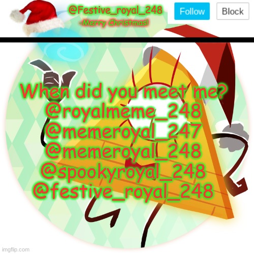 Trend? | When did you meet me?
@royalmeme_248
@memeroyal_247
@memeroyal_248
@spookyroyal_248
@festive_royal_248 | image tagged in royal's christmas announcement temp,when did you meet me,different usernames,late to the trend i think,welp | made w/ Imgflip meme maker