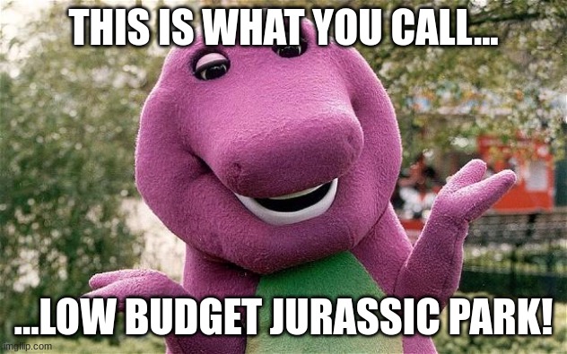 barney | THIS IS WHAT YOU CALL... ...LOW BUDGET JURASSIC PARK! | image tagged in barney | made w/ Imgflip meme maker