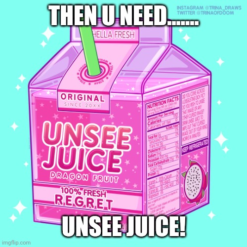 Unsee juice | THEN U NEED....... UNSEE JUICE! | image tagged in unsee juice | made w/ Imgflip meme maker